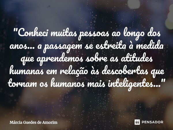 ⁠"Conheci muitas pessoas ao longo dos anos... a passagem se estreita à medida que aprendemos sobre as atitudes humanas em relação às descobertas que tornam... Frase de Marcia Guedes de Amorim.