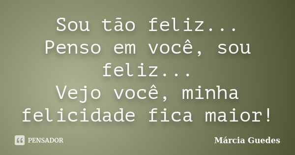 Sou tão feliz... Penso em você, sou feliz... Vejo você, minha felicidade fica maior!... Frase de Márcia Guedes.