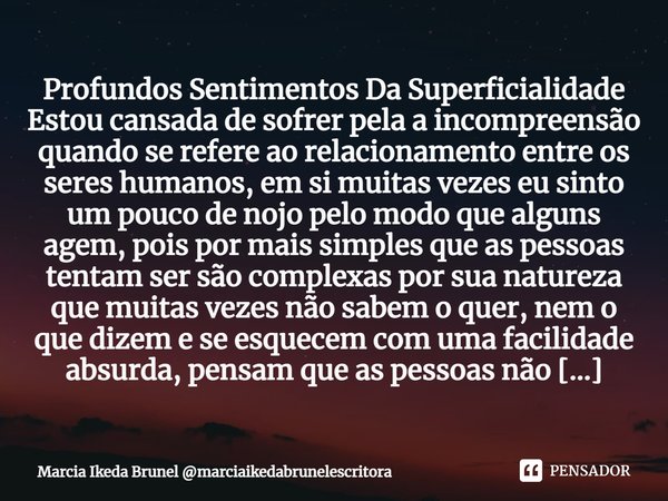 ⁠Profundos Sentimentos Da Superficialidade Estou cansada de sofrer pela a incompreensão quando se refere ao relacionamento entre os seres humanos, em si muitas ... Frase de Marcia Ikeda Brunel marciaikedabrunelescritora.