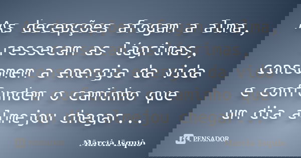 As decepções afogam a alma, ressecam as lágrimas, consomem a energia da vida e confundem o caminho que um dia almejou chegar...... Frase de Márcia Isquio.