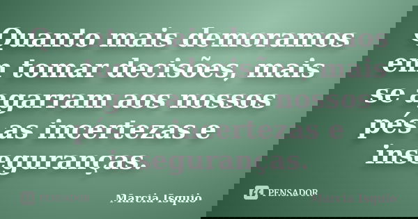 Quanto mais demoramos em tomar decisões, mais se agarram aos nossos pés as incertezas e inseguranças.... Frase de Marcia Isquio.