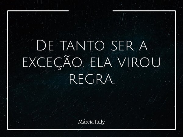 De tanto ser a exceção, ela virou regra.... Frase de Márcia Iully.
