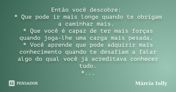 Então você descobre: * Que pode ir mais longe quando te obrigam a caminhar mais. * Que você é capaz de ter mais forças quando joga-lhe uma carga mais pesada. * ... Frase de Márcia Iully.