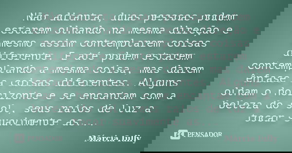 Não adianta, duas pessoas podem estarem olhando na mesma direção e mesmo assim contemplarem coisas diferente. E até podem estarem contemplando a mesma coisa, ma... Frase de Márcia Iully.