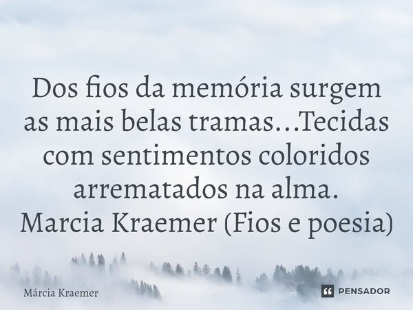 ⁠Dos fios da memória surgem as mais belas tramas...Tecidas com sentimentos coloridos arrematados na alma. Marcia Kraemer (Fios e poesia)... Frase de Márcia Kraemer.