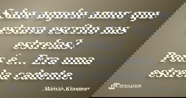 Sabe aquele amor que estava escrito nas estrelas? Pois é... Era uma estrela cadente.... Frase de Márcia Kraemer.
