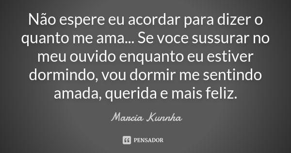 Não espere eu acordar para dizer o quanto me ama ... Se voce sussurar no meu ouvido enquanto eu estiver dormindo, vou dormir me sentindo amada, querida e mais f... Frase de Marcia Kunnha.