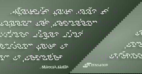 Aquele que não é capaz de perdoar outros logo irá precisar que o ofensor o perdoe... Frase de marcia lailin.