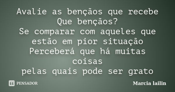 Avalie as bençãos que recebe Que bençãos? Se comparar com aqueles que estão em pior situação Perceberá que há muitas coisas pelas quais pode ser grato... Frase de Marcia Lailin.