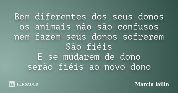 Bem diferentes dos seus donos os animais não são confusos nem fazem seus donos sofrerem São fiéis E se mudarem de dono serão fiéis ao novo dono... Frase de Marcia Lailin.