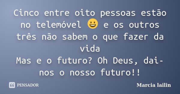 Cinco entre oito pessoas estão no telemóvel 😀 e os outros três não sabem o que fazer da vida Mas e o futuro? Oh Deus, dai-nos o nosso futuro!!... Frase de marcia lailin.