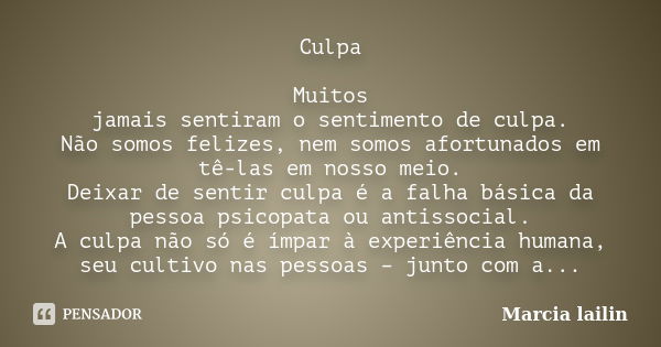 Culpa Muitos jamais sentiram o sentimento de culpa. Não somos felizes, nem somos afortunados em tê-las em nosso meio. Deixar de sentir culpa é a falha básica da... Frase de Marcia Lailin.