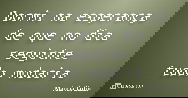 Dormi na esperança de que no dia seguinte tudo mudaria... Frase de Marcia Lailin.