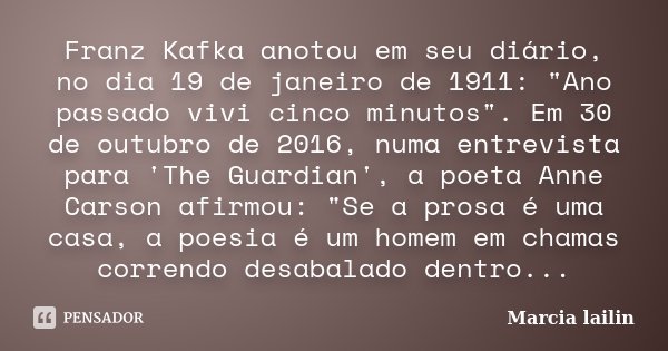 Franz Kafka anotou em seu diário, no dia 19 de janeiro de 1911: "Ano passado vivi cinco minutos". Em 30 de outubro de 2016, numa entrevista para 'The ... Frase de marcia lailin.