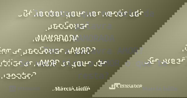 Já notou que no meio da palavra NAMORADA Tem a palavra AMOR? Se você tira o AMOR o que te resta?... Frase de marcia lailin.