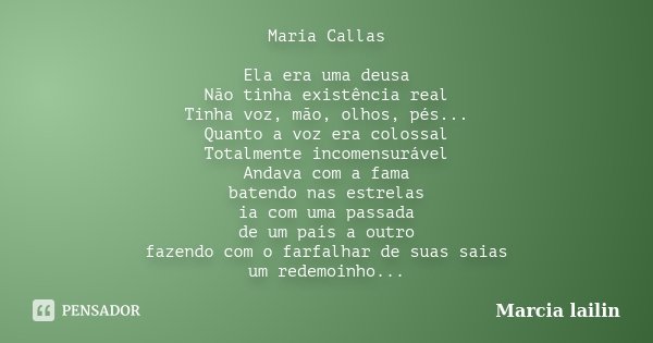 Maria Callas Ela era uma deusa Não tinha existência real Tinha voz, mão, olhos, pés... Quanto a voz era colossal Totalmente incomensurável Andava com a fama bat... Frase de Marcia Lailin.
