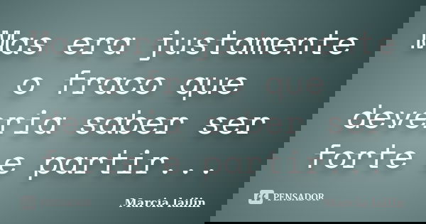 Mas era justamente o fraco que deveria saber ser forte e partir...... Frase de marcia lailin.