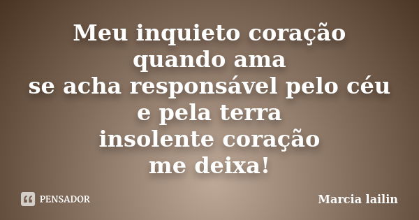 Meu inquieto coração quando ama se acha responsável pelo céu e pela terra insolente coração me deixa!... Frase de Marcia Lailin.