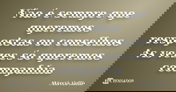 Não é sempre que queremos respostas ou conselhos As vezes só queremos companhia... Frase de Marcia Lailin.