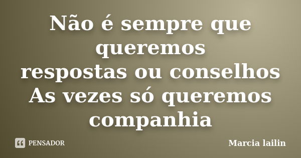 Não é sempre que queremos respostas ou conselhos As vezes só queremos companhia... Frase de Marcia Lailin.