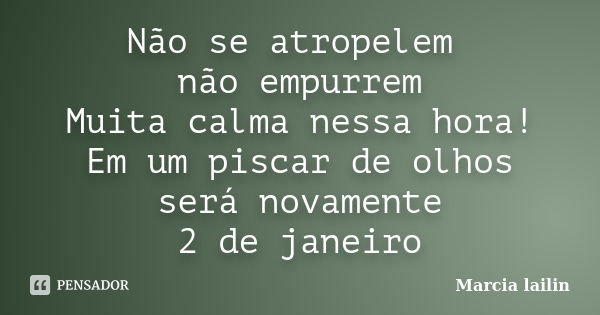 Não se atropelem não empurrem Muita calma nessa hora! Em um piscar de olhos será novamente 2 de janeiro... Frase de Marcia Lailin.