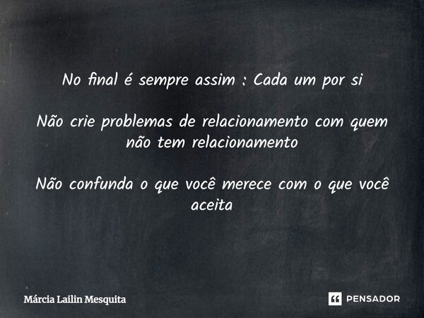 ⁠No final é sempre assim : Cada um por si Não crie problemas de relacionamento com quem não tem relacionamento Não confunda o que você merece com o que você ace... Frase de Márcia lailin Mesquita.