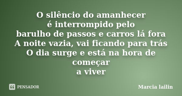 O silêncio do amanhecer é interrompido pelo barulho de passos e carros lá fora A noite vazia, vai ficando para trás O dia surge e está na hora de começar a vive... Frase de Marcia Lailin.