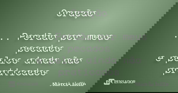 Oração ... Perdão por meus pecados e pelos ainda não praticados... Frase de Marcia Lailin.