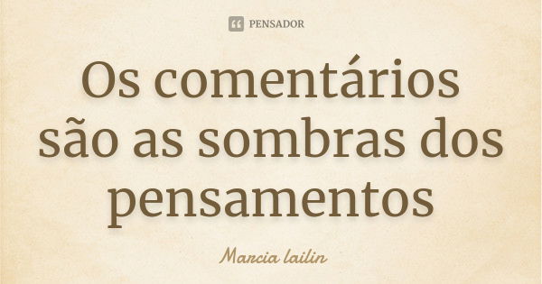 Os comentários são as sombras dos pensamentos... Frase de marcia lailin.