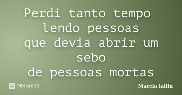 Perdi tanto tempo lendo pessoas que devia abrir um sebo de pessoas mortas... Frase de Marcia Lailin.