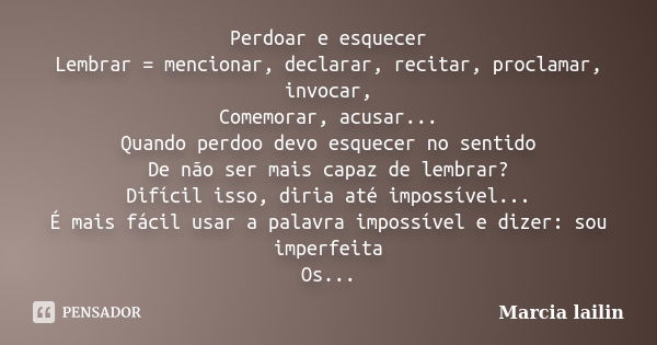 Perdoar e esquecer Lembrar = mencionar, declarar, recitar, proclamar, invocar, Comemorar, acusar... Quando perdoo devo esquecer no sentido De não ser mais capaz... Frase de Marcia Lailin.