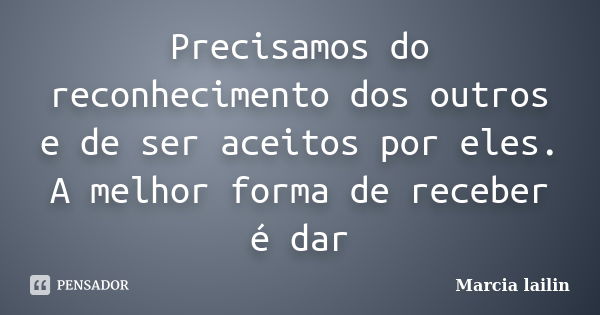 Precisamos do reconhecimento dos outros e de ser aceitos por eles. A melhor forma de receber é dar... Frase de Marcia Lailin.