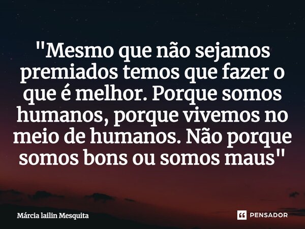 ⁠"Mesmo que não sejamos premiados temos que fazer o que é melhor. Porque somos humanos, porque vivemos no meio de humanos. Não porque somos bons ou somos m... Frase de Márcia lailin Mesquita.