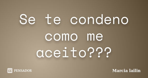 Se te condeno como me aceito???... Frase de Marcia Lailin.