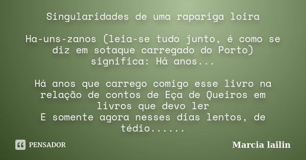 Singularidades de uma rapariga loira Ha-uns-zanos (leia-se tudo junto, é como se diz em sotaque carregado do Porto) significa: Há anos... Há anos que carrego co... Frase de marcia lailin.