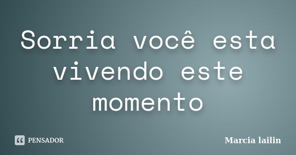 Sorria você esta vivendo este momento... Frase de Marcia lailin.