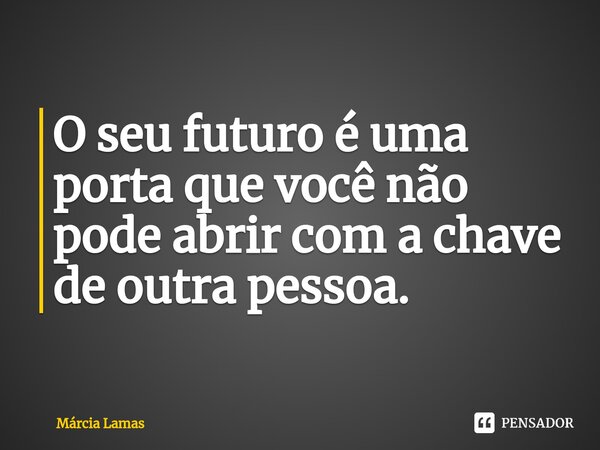 ⁠O seu futuro é uma porta que você não pode abrir com a chave de outra pessoa.... Frase de Márcia Lamas.