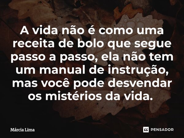 A vida não é como uma receita de bolo que segue passo a passo, ela não tem um manual de instrução, mas você pode desvendar os mistérios da vida. ⁠... Frase de Márcia Lima.