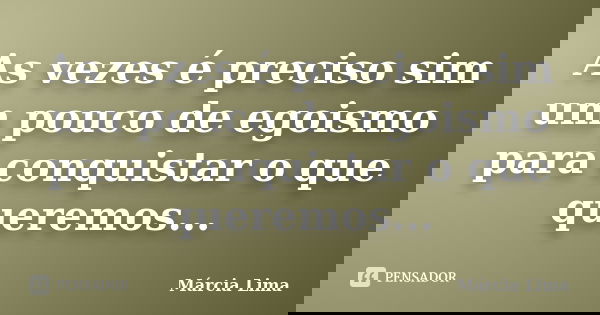 As vezes é preciso sim um pouco de egoismo para conquistar o que queremos...... Frase de Márcia Lima.