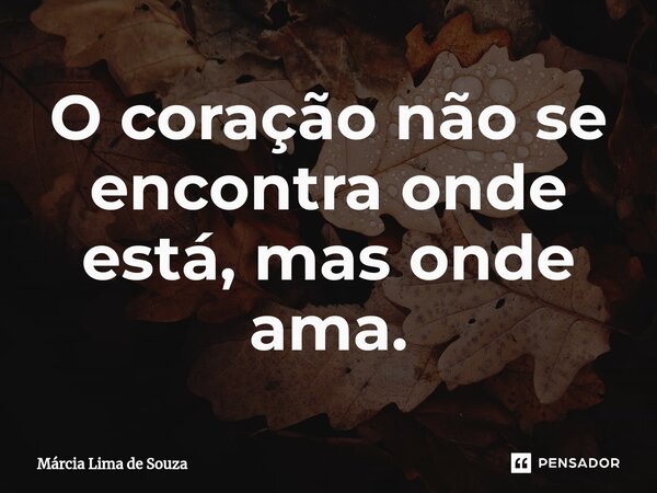 ⁠O coração não se encontra onde está, mas onde ama.... Frase de Márcia Lima de Souza.