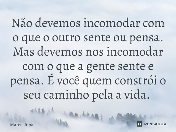 Não devemos incomodar com o que o outro sente ou pensa. Mas devemos nos incomodar com o que a gente sente e pensa. É você quem constrói o seu caminho pela a vid... Frase de Márcia Lima.