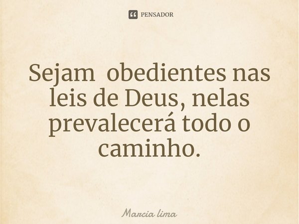 ⁠Sejam obedientes nas leis de Deus, nelas prevalecerá todo o caminho.... Frase de Márcia Lima.