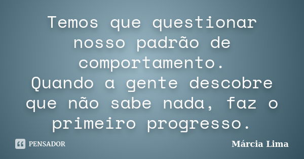 Temos que questionar nosso padrão de comportamento. Quando a gente descobre que não sabe nada, faz o primeiro progresso.... Frase de Márcia Lima.