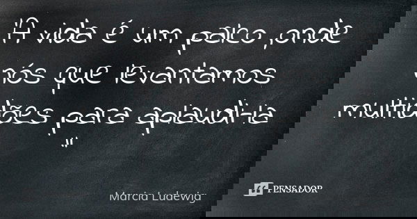 'A vida é um palco ,onde nós que levantamos multidões para aplaudi-la "... Frase de Márcia Ludewig.