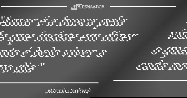 "Amar é a busca pela vida que insiste em dizer o quanto é belo viver a cada novo dia"... Frase de Márcia Ludewig.