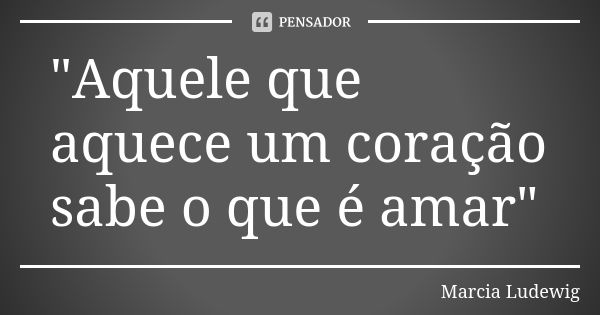 "Aquele que aquece um coração sabe o que é amar"... Frase de Márcia Ludewig.