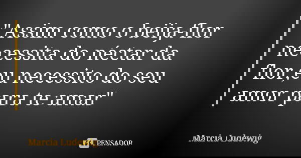 "Assim como o beija-flor necessita do néctar da flor,eu necessito do seu amor para te amar"... Frase de Márcia Ludewig.