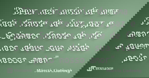 "Deus nós uniu de uma linda fonte de luz,paz e amor.Sejamos fonte de fé a quem nos deus sua vida pelo nosso amor"... Frase de Marcia Ludewig.