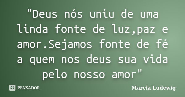 "Deus nós uniu de uma linda fonte de luz,paz e amor.Sejamos fonte de fé a quem nos deus sua vida pelo nosso amor"... Frase de Marcia Ludewig.