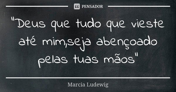 "Deus que tudo que vieste até mim,seja abençoado pelas tuas mãos"... Frase de Márcia Ludewig.